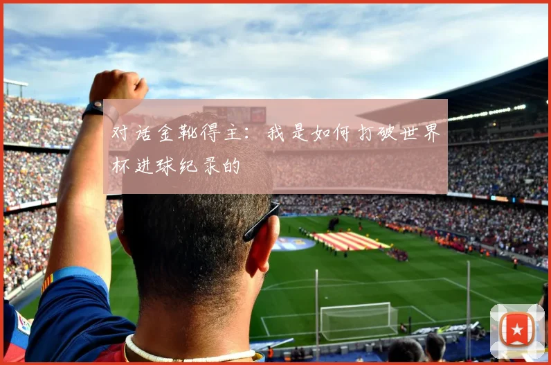 对话金靴得主：我是如何打破世界杯进球纪录的