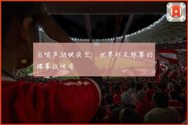 当哨声划破夜空：世界杯足球赛的揭幕战传奇