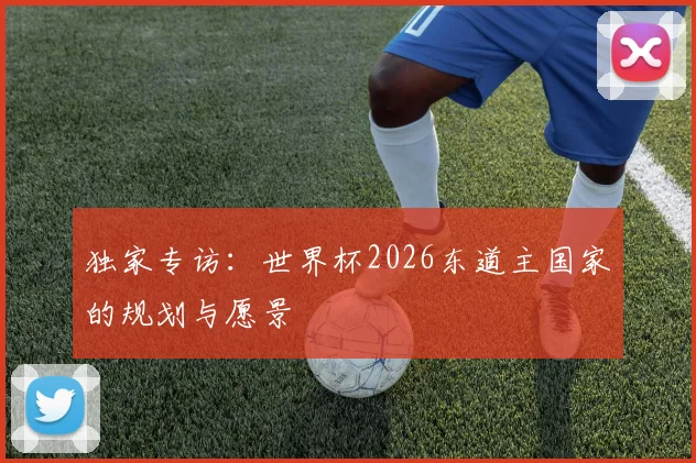独家专访：世界杯2026东道主国家的规划与愿景