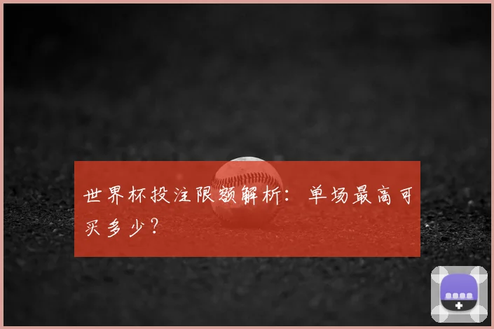 世界杯投注限额解析:单场最高可买多少?