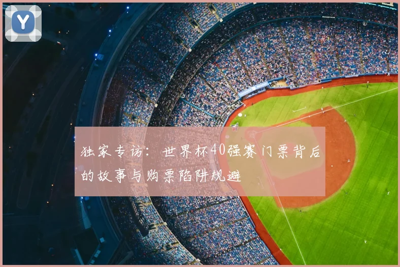 独家专访：世界杯40强赛门票背后的故事与购票陷阱规避