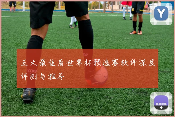 五大最佳看世界杯预选赛软件深度评测与推荐