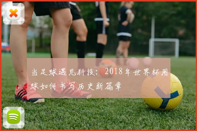 当足球遇见科技:2018年世界杯用球如何书写历史新篇章