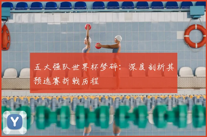 五大强队世界杯梦碎:深度剖析其预选赛折戟历程