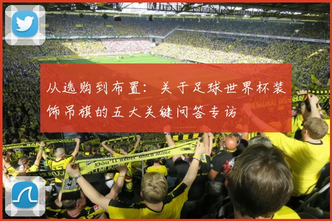 从选购到布置:关于足球世界杯装饰吊旗的五大关键问答专访