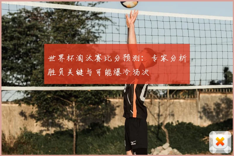 世界杯淘汰赛比分预测:专家分析胜负关键与可能爆冷场次