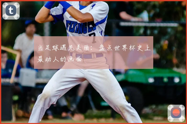 当足球遇见美丽：盘点世界杯史上最动人的画面