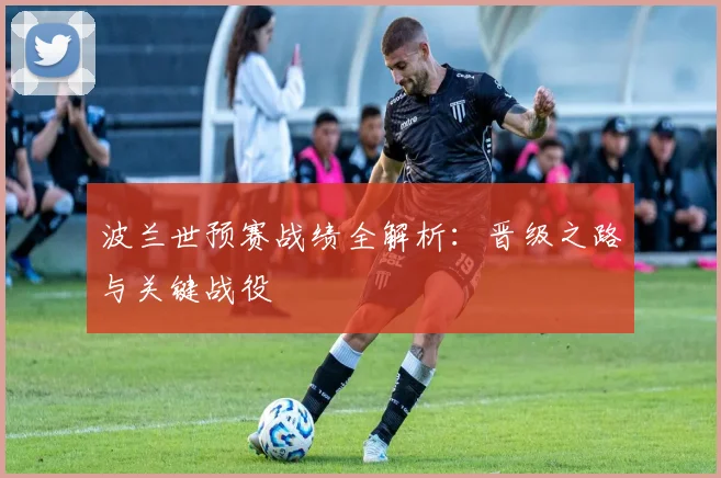 波兰世预赛战绩全解析:晋级之路与关键战役