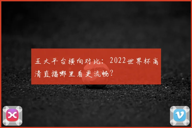 五大平台横向对比:2022世界杯高清直播哪里看更流畅?