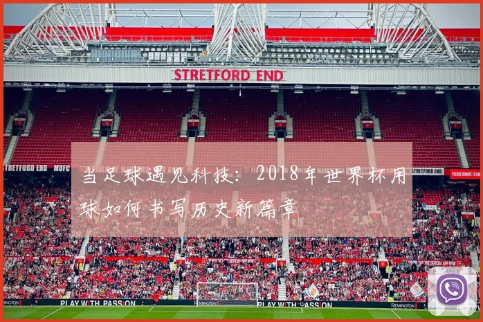 当足球遇见科技:2018年世界杯用球如何书写历史新篇章
