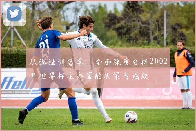 从选址到落幕：全面深度分析2002年世界杯主办国的决策与成效