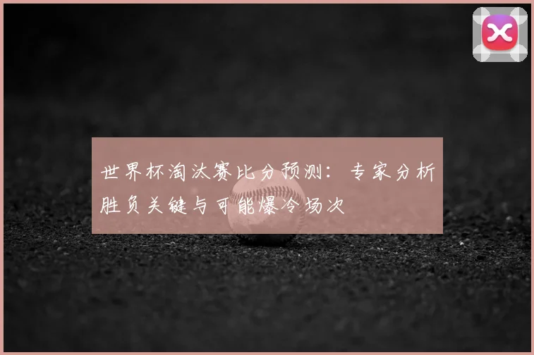 世界杯淘汰赛比分预测:专家分析胜负关键与可能爆冷场次