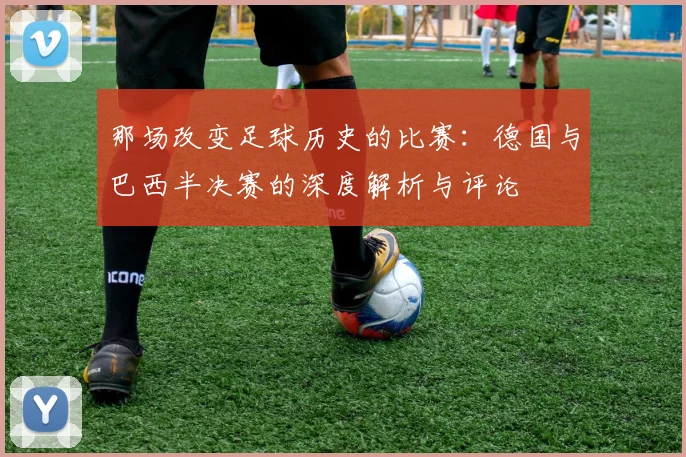 那场改变足球历史的比赛:德国与巴西半决赛的深度解析与评论