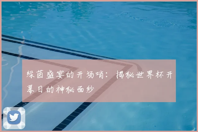 绿茵盛宴的开场哨:揭秘世界杯开幕日的神秘面纱