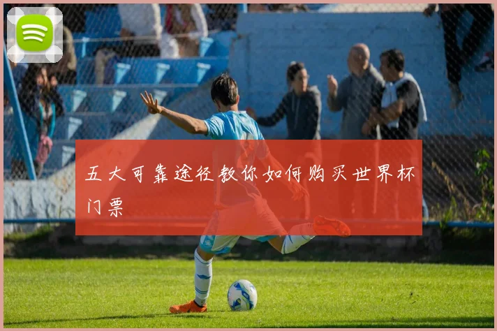 五大可靠途径教你如何购买世界杯门票
