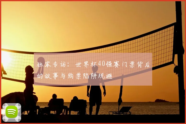 独家专访：世界杯40强赛门票背后的故事与购票陷阱规避