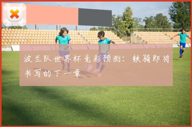波兰队世界杯竞彩预测:铁骑即将书写的下一章