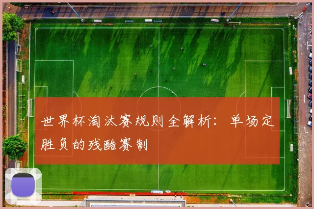 世界杯淘汰赛规则全解析:单场定胜负的残酷赛制